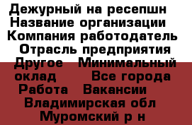 Дежурный на ресепшн › Название организации ­ Компания-работодатель › Отрасль предприятия ­ Другое › Минимальный оклад ­ 1 - Все города Работа » Вакансии   . Владимирская обл.,Муромский р-н